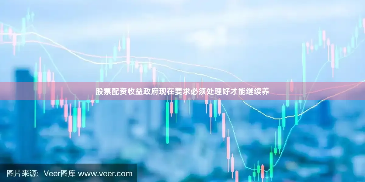 股票配资收益政府现在要求必须处理好才能继续养