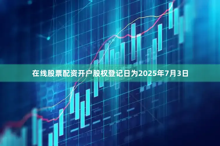 在线股票配资开户股权登记日为2025年7月3日