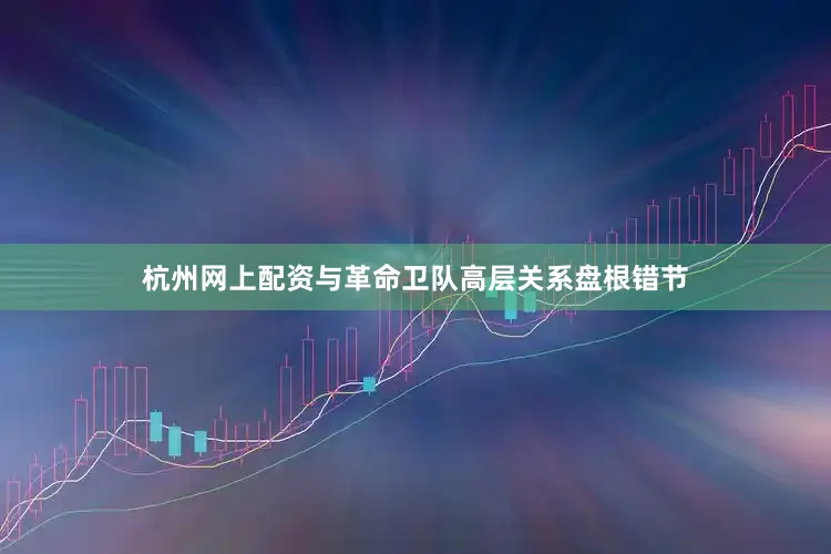 杭州网上配资与革命卫队高层关系盘根错节