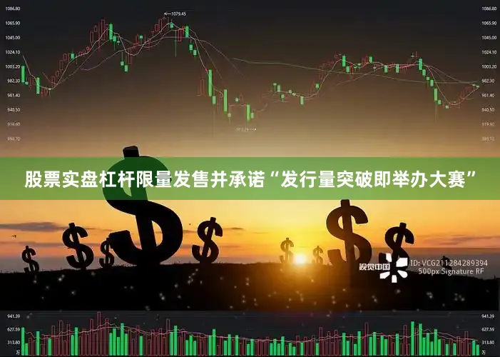 股票实盘杠杆限量发售并承诺“发行量突破即举办大赛”