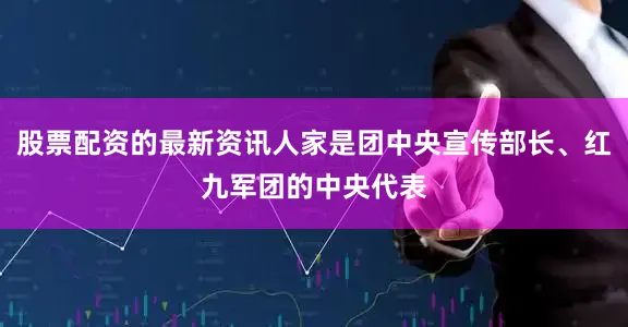股票配资的最新资讯人家是团中央宣传部长、红九军团的中央代表