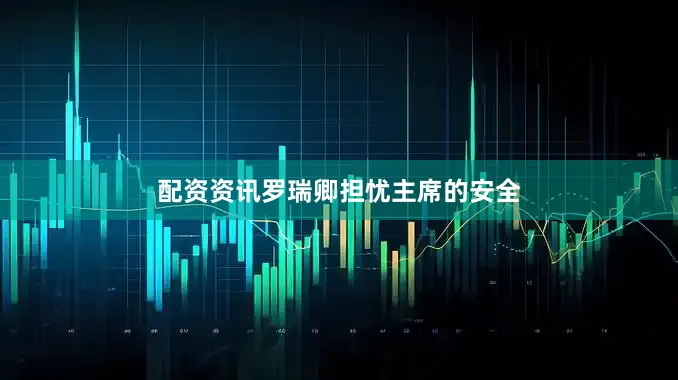 配资资讯罗瑞卿担忧主席的安全