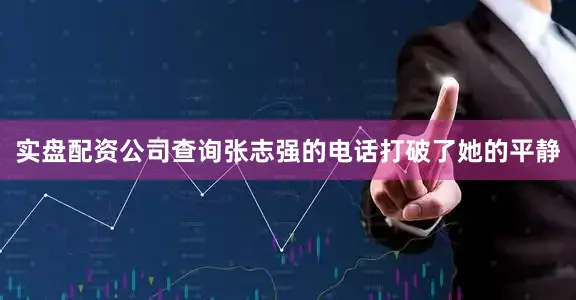 实盘配资公司查询张志强的电话打破了她的平静
