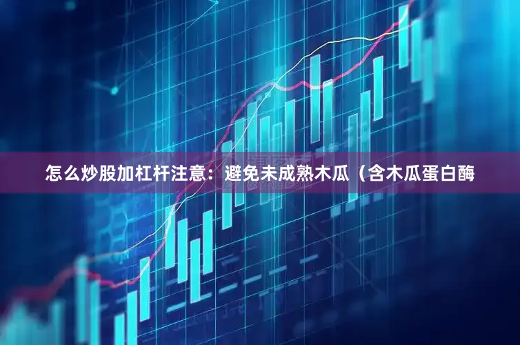 怎么炒股加杠杆注意：避免未成熟木瓜（含木瓜蛋白酶