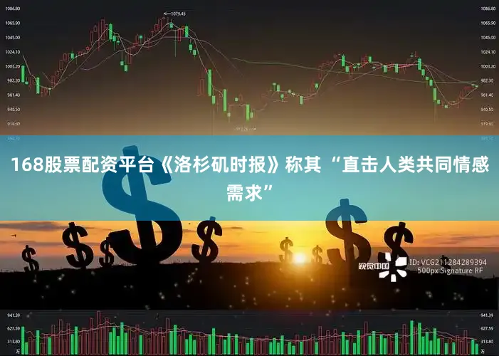 168股票配资平台《洛杉矶时报》称其 “直击人类共同情感需求”
