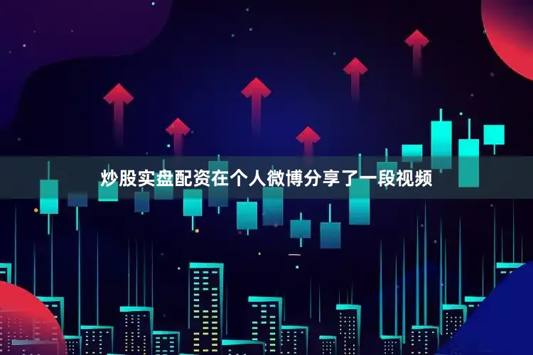 炒股实盘配资在个人微博分享了一段视频