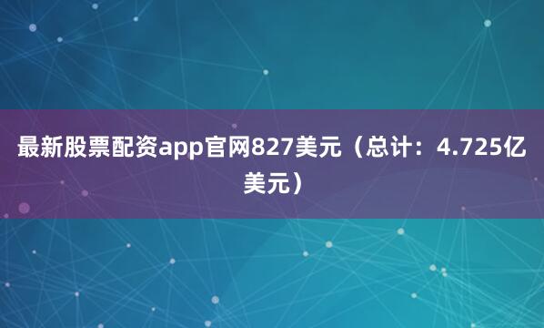 最新股票配资app官网827美元（总计：4.725亿美元）
