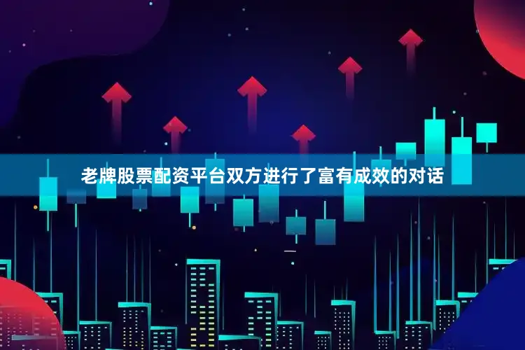 老牌股票配资平台双方进行了富有成效的对话