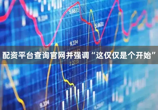 配资平台查询官网并强调“这仅仅是个开始”
