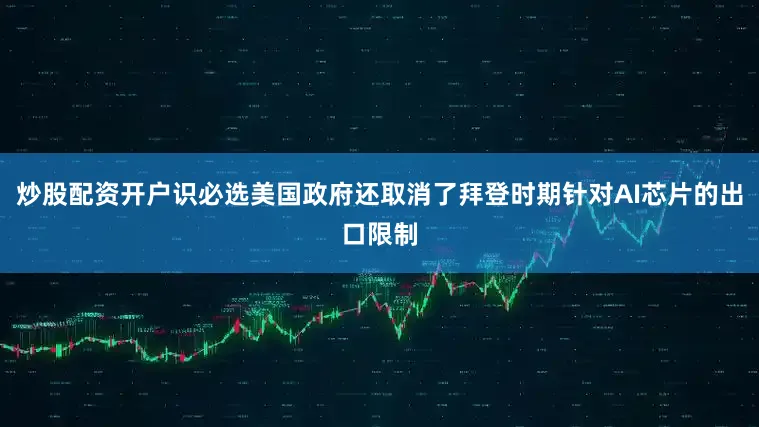 炒股配资开户识必选美国政府还取消了拜登时期针对AI芯片的出口限制