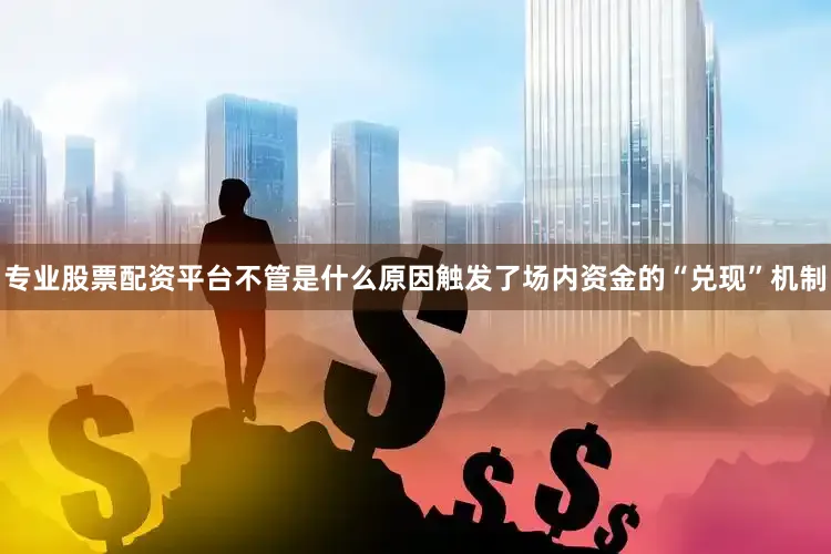 专业股票配资平台　　不管是什么原因触发了场内资金的“兑现”机制