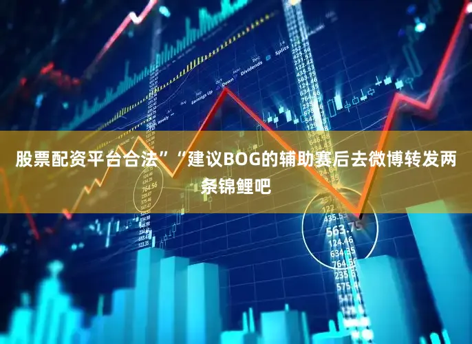 股票配资平台合法”“建议BOG的辅助赛后去微博转发两条锦鲤吧