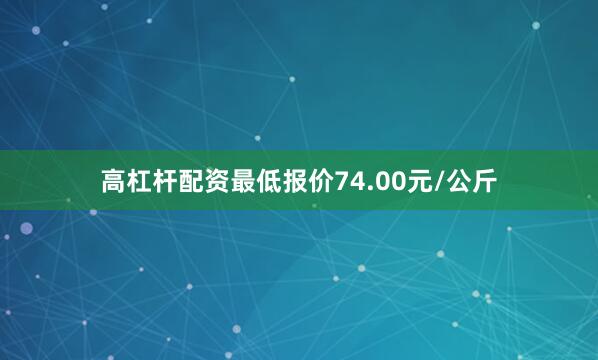 高杠杆配资最低报价74.00元/公斤
