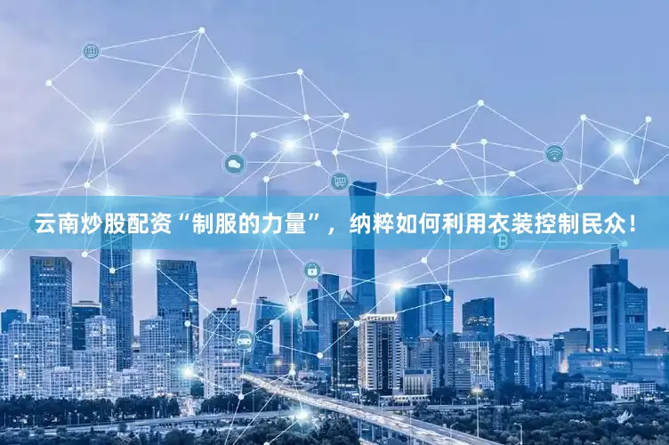 云南炒股配资“制服的力量”，纳粹如何利用衣装控制民众！