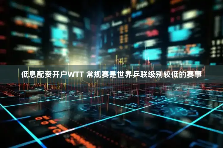 低息配资开户WTT 常规赛是世界乒联级别较低的赛事