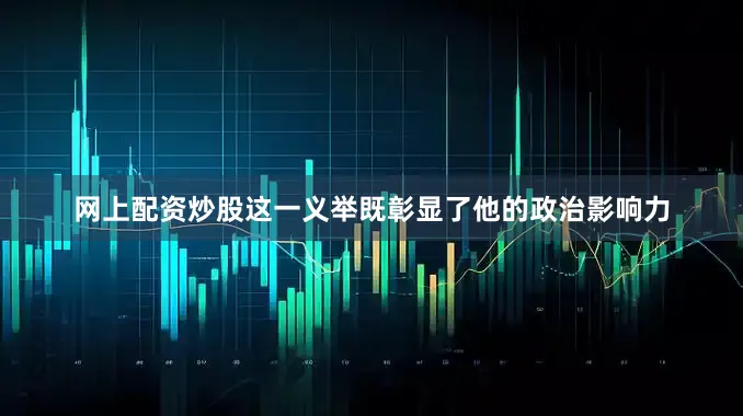 网上配资炒股这一义举既彰显了他的政治影响力