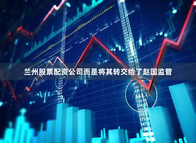 兰州股票配资公司而是将其转交给了赵国监管
