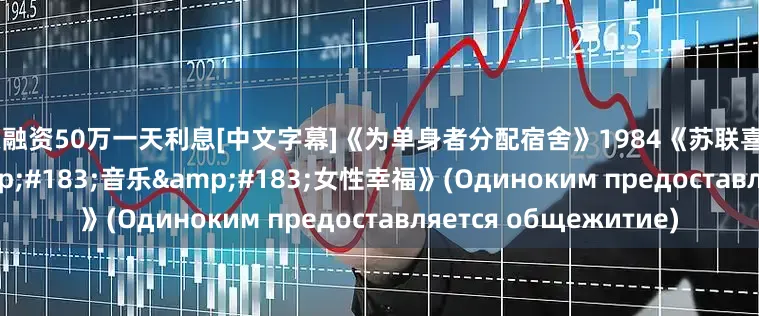 股票融资50万一天利息[中文字幕]《为单身者分配宿舍》1984《苏联喜剧&#183;爱情&#183;音乐&#183;女性幸福》(Одиноким предоставляется общежитие)