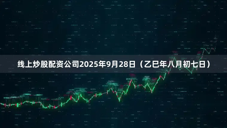 线上炒股配资公司2025年9月28日（乙巳年八月初七日）