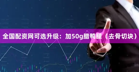 全国配资网可选升级：加50g腊鸭腿（去骨切块）
