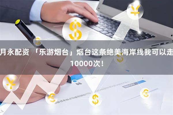 月永配资 「乐游烟台」烟台这条绝美海岸线我可以走10000次！