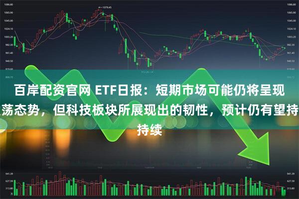 百岸配资官网 ETF日报：短期市场可能仍将呈现震荡态势，但科技板块所展现出的韧性，预计仍有望持续