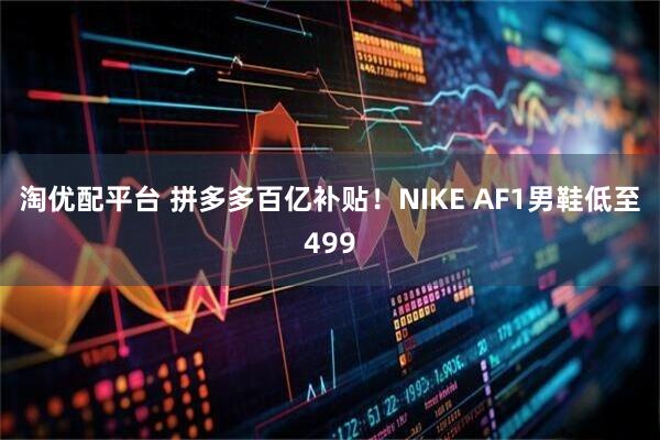淘优配平台 拼多多百亿补贴！NIKE AF1男鞋低至499