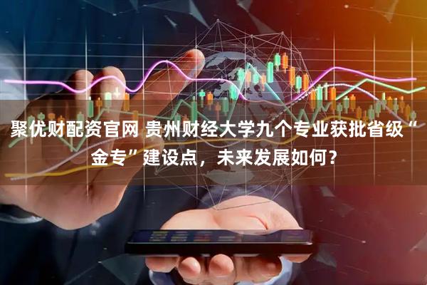 聚优财配资官网 贵州财经大学九个专业获批省级“金专”建设点，未来发展如何？