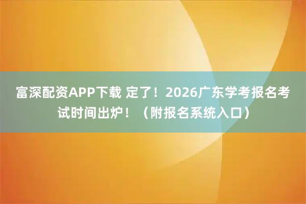 富深配资APP下载 定了！2026广东学考报名考试时间出炉！（附报名系统入口）
