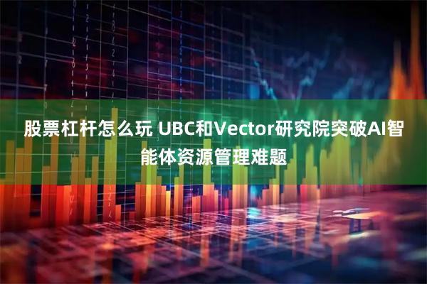 股票杠杆怎么玩 UBC和Vector研究院突破AI智能体资源管理难题