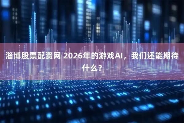 淄博股票配资网 2026年的游戏AI，我们还能期待什么？