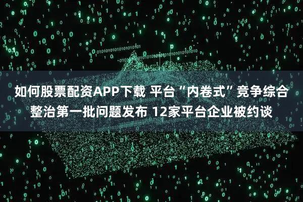 如何股票配资APP下载 平台“内卷式”竞争综合整治第一批问题发布 12家平台企业被约谈