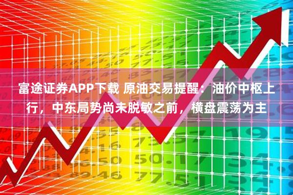 富途证券APP下载 原油交易提醒：油价中枢上行，中东局势尚未脱敏之前，横盘震荡为主