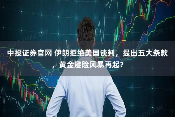 中投证券官网 伊朗拒绝美国谈判，提出五大条款，黄金避险风暴再起？