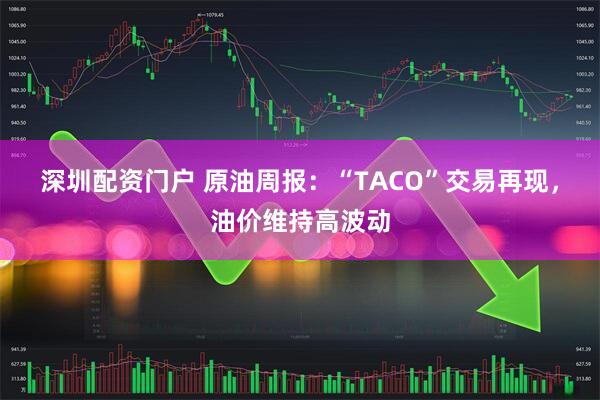 深圳配资门户 原油周报:“TACO”交易再现,油价维持高波动