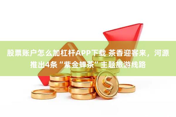 股票账户怎么加杠杆APP下载 茶香迎客来，河源推出4条“紫金蝉茶”主题旅游线路