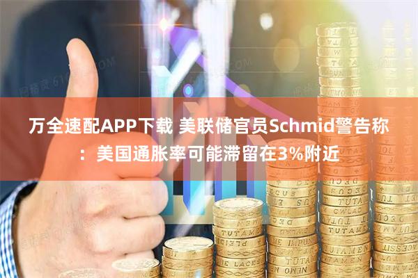 万全速配APP下载 美联储官员Schmid警告称：美国通胀率可能滞留在3%附近