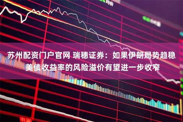 苏州配资门户官网 瑞穗证券：如果伊朗局势趋稳 美债收益率的风险溢价有望进一步收窄