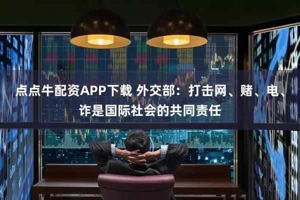点点牛配资APP下载 外交部：打击网、赌、电、诈是国际社会的共同责任