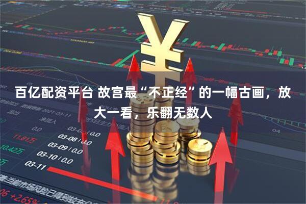 百亿配资平台 故宫最“不正经”的一幅古画，放大一看，乐翻无数人