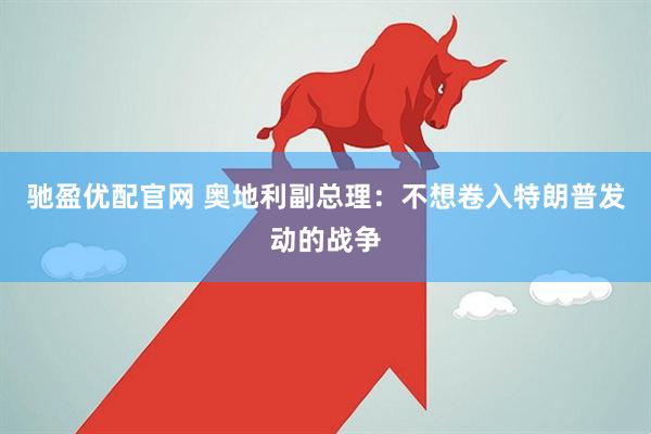 驰盈优配官网 奥地利副总理：不想卷入特朗普发动的战争