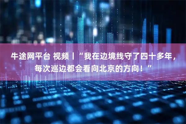 牛途网平台 视频丨“我在边境线守了四十多年,每次巡边都会看向北京的方向!”