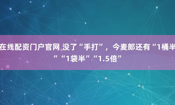 在线配资门户官网 没了“手打”,今麦郎还有“1桶半”“1袋半”“1.5倍”