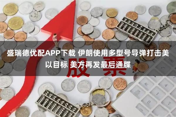 盛瑞德优配APP下载 伊朗使用多型号导弹打击美以目标 美方再发最后通牒