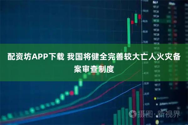 配资坊APP下载 我国将健全完善较大亡人火灾备案审查制度