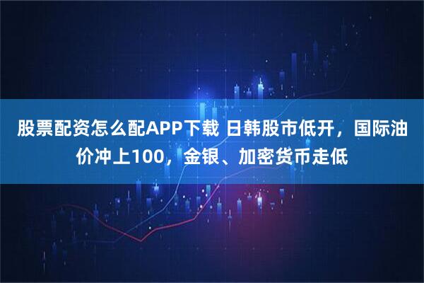 股票配资怎么配APP下载 日韩股市低开，国际油价冲上100，金银、加密货币走低