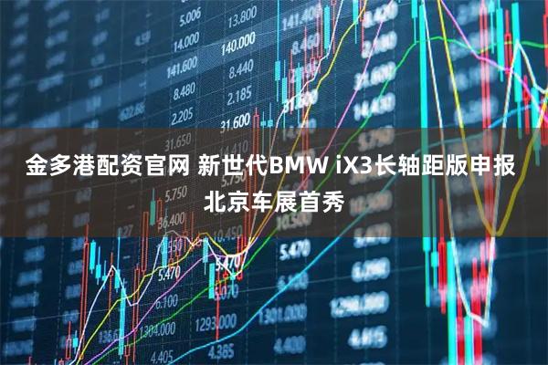 金多港配资官网 新世代BMW iX3长轴距版申报 北京车展首秀