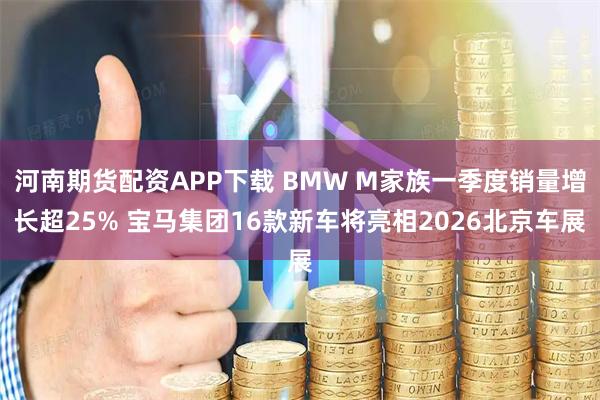 河南期货配资APP下载 BMW M家族一季度销量增长超25% 宝马集团16款新车将亮相2026北京车展