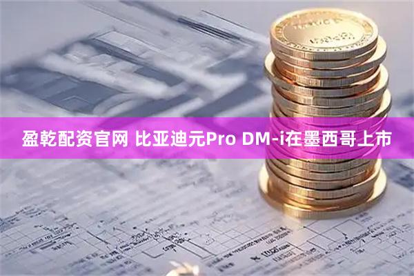 盈乾配资官网 比亚迪元Pro DM-i在墨西哥上市