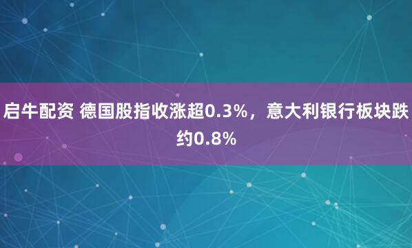 启牛配资 德国股指收涨超0.3%，意大利银行板块跌约0.8%